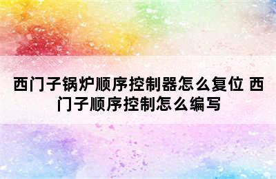 西门子锅炉顺序控制器怎么复位 西门子顺序控制怎么编写